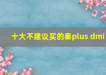 十大不建议买的秦plus dmi